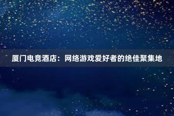 厦门电竞酒店：网络游戏爱好者的绝佳聚集地