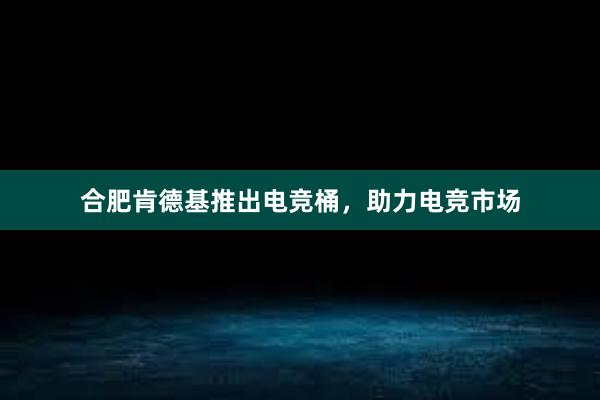 合肥肯德基推出电竞桶，助力电竞市场