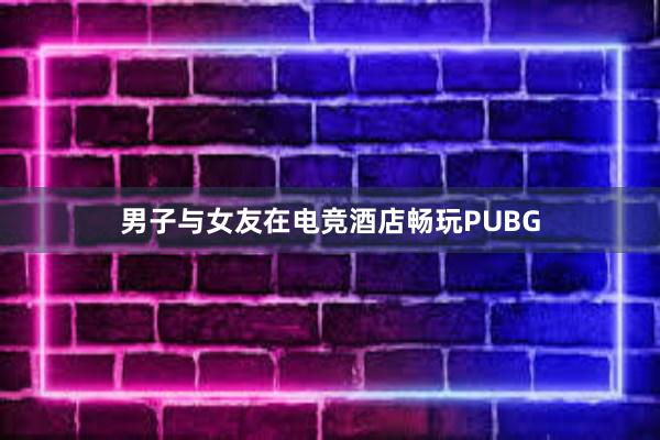 男子与女友在电竞酒店畅玩PUBG