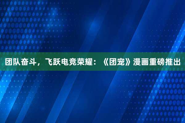 团队奋斗，飞跃电竞荣耀：《团宠》漫画重磅推出