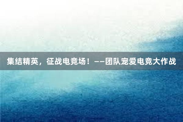 集结精英，征战电竞场！——团队宠爱电竞大作战