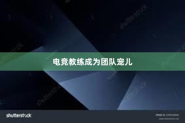 电竞教练成为团队宠儿