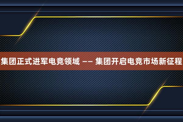 集团正式进军电竞领域 —— 集团开启电竞市场新征程