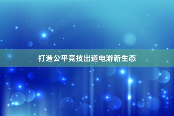 打造公平竞技出道电游新生态