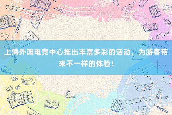 上海外滩电竞中心推出丰富多彩的活动，为游客带来不一样的体验！