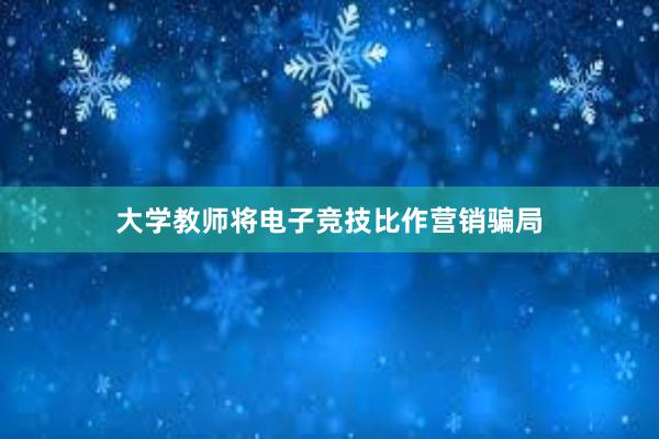 大学教师将电子竞技比作营销骗局