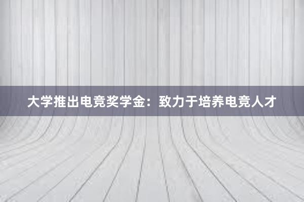 大学推出电竞奖学金：致力于培养电竞人才