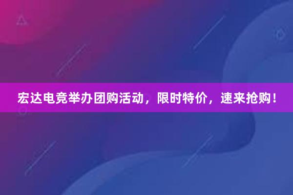 宏达电竞举办团购活动，限时特价，速来抢购！