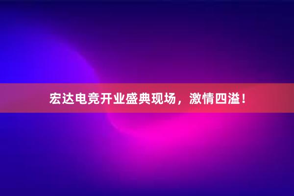 宏达电竞开业盛典现场，激情四溢！