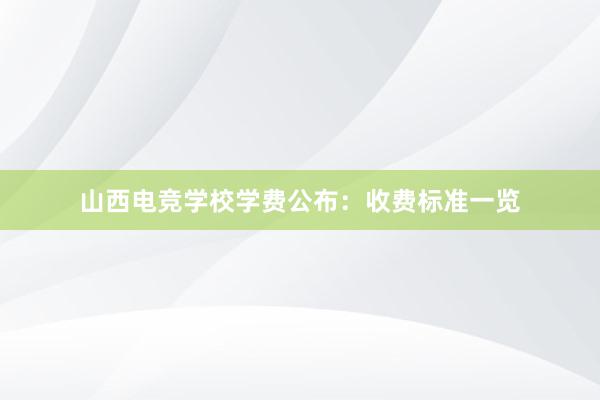 山西电竞学校学费公布：收费标准一览