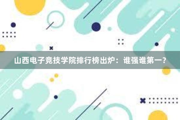 山西电子竞技学院排行榜出炉：谁强谁第一？