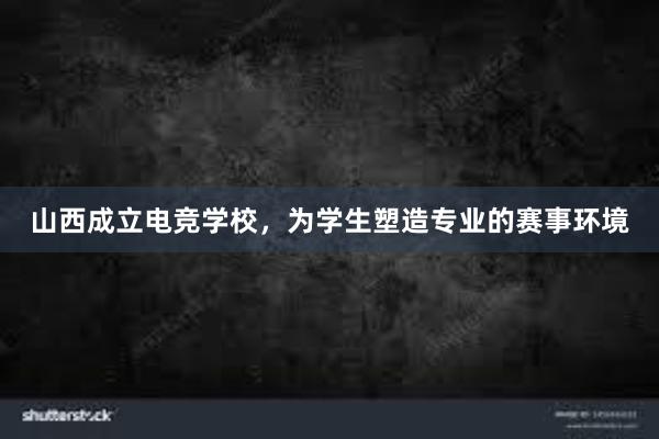 山西成立电竞学校，为学生塑造专业的赛事环境