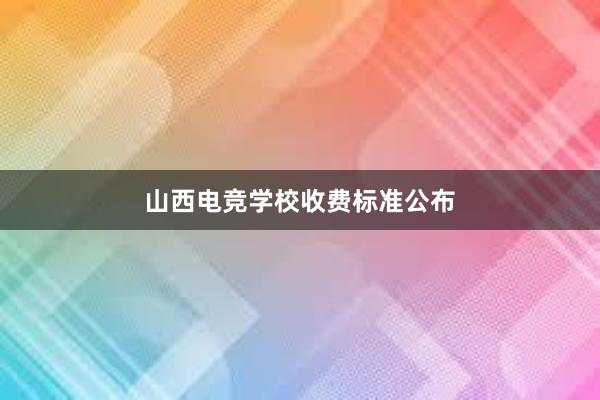 山西电竞学校收费标准公布