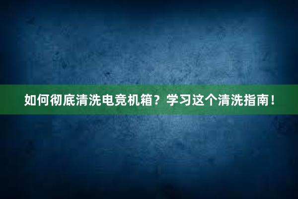 如何彻底清洗电竞机箱？学习这个清洗指南！