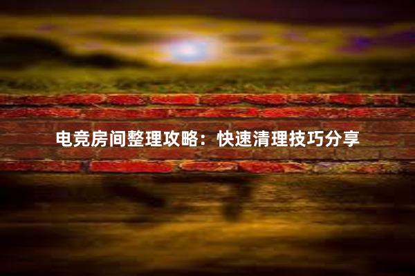 电竞房间整理攻略：快速清理技巧分享