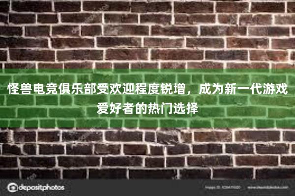 怪兽电竞俱乐部受欢迎程度锐增，成为新一代游戏爱好者的热门选择