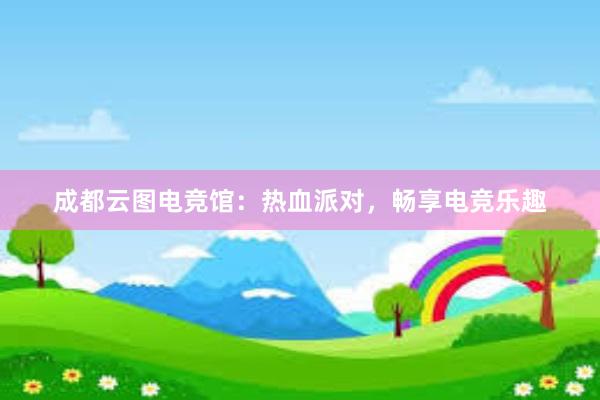 成都云图电竞馆：热血派对，畅享电竞乐趣