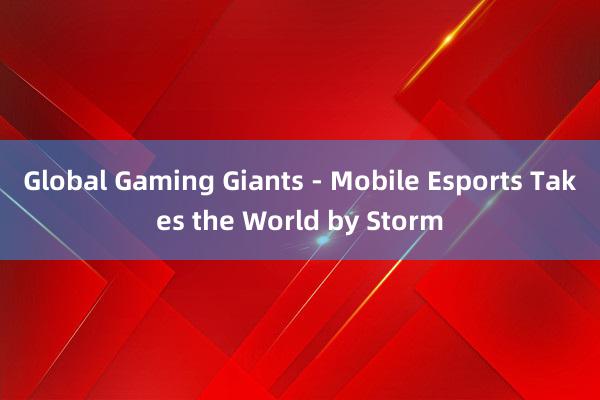 Global Gaming Giants - Mobile Esports Takes the World by Storm