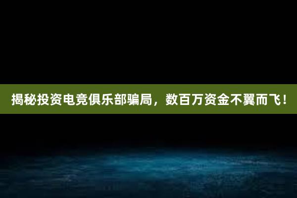 揭秘投资电竞俱乐部骗局，数百万资金不翼而飞！