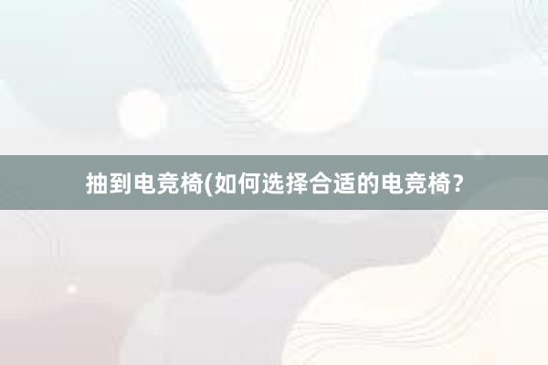 抽到电竞椅(如何选择合适的电竞椅？