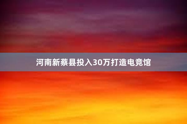 河南新蔡县投入30万打造电竞馆