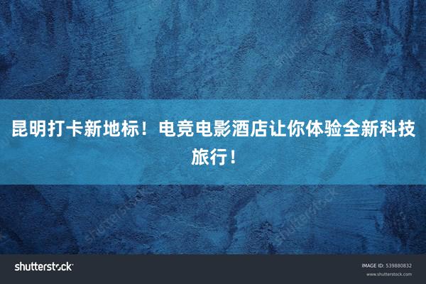 昆明打卡新地标！电竞电影酒店让你体验全新科技旅行！