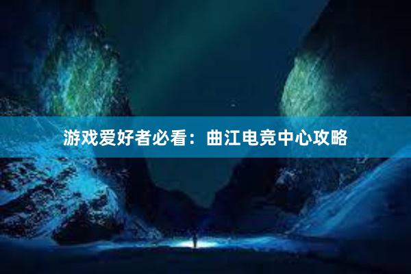 游戏爱好者必看：曲江电竞中心攻略