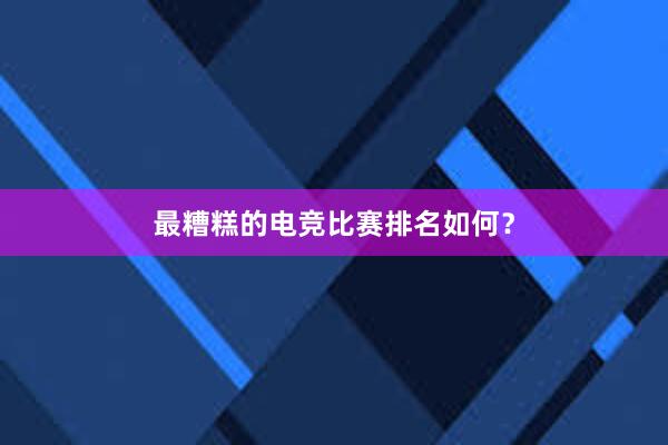 最糟糕的电竞比赛排名如何？