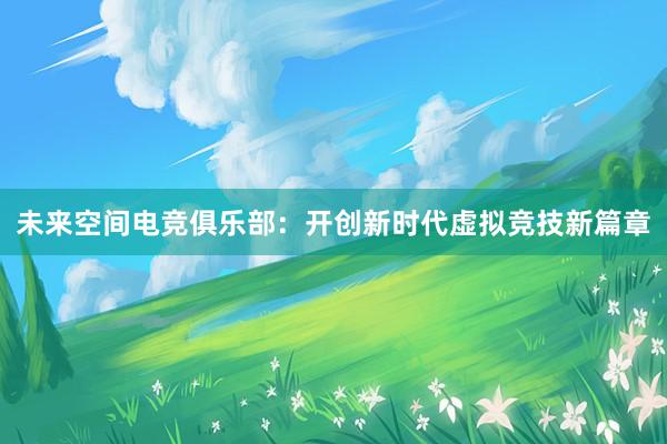 未来空间电竞俱乐部：开创新时代虚拟竞技新篇章