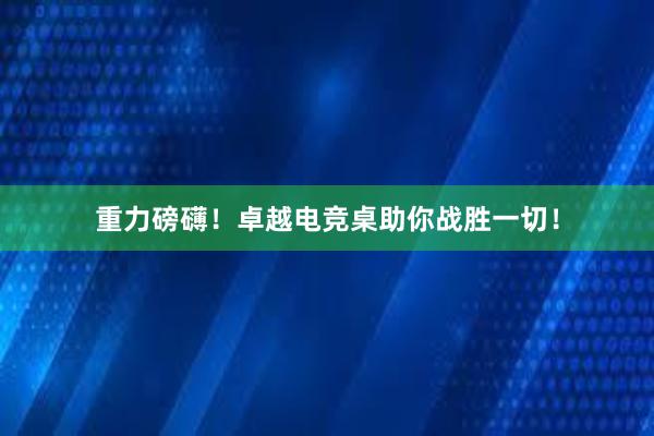 重力磅礴！卓越电竞桌助你战胜一切！