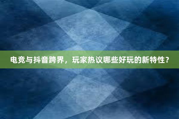 电竞与抖音跨界，玩家热议哪些好玩的新特性？