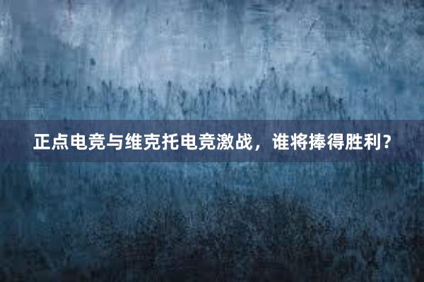 正点电竞与维克托电竞激战，谁将捧得胜利？