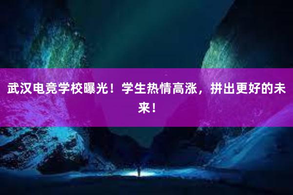 武汉电竞学校曝光！学生热情高涨，拼出更好的未来！