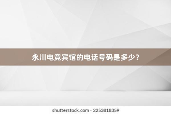 永川电竞宾馆的电话号码是多少？