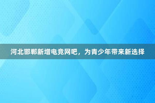 河北邯郸新增电竞网吧，为青少年带来新选择