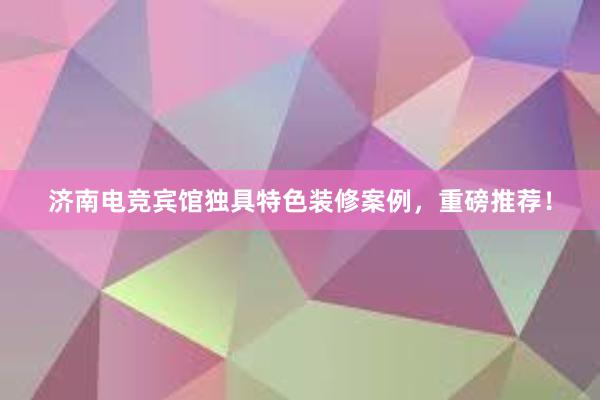 济南电竞宾馆独具特色装修案例，重磅推荐！