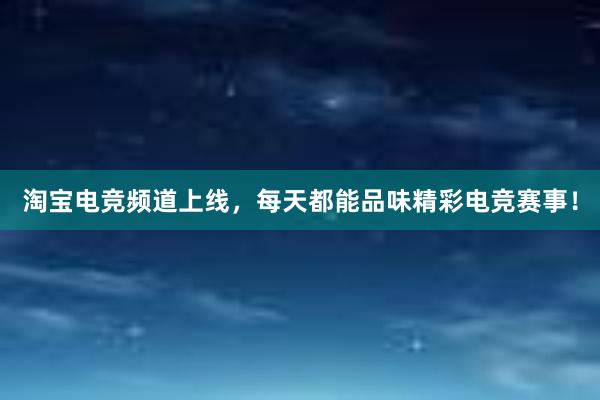 淘宝电竞频道上线，每天都能品味精彩电竞赛事！