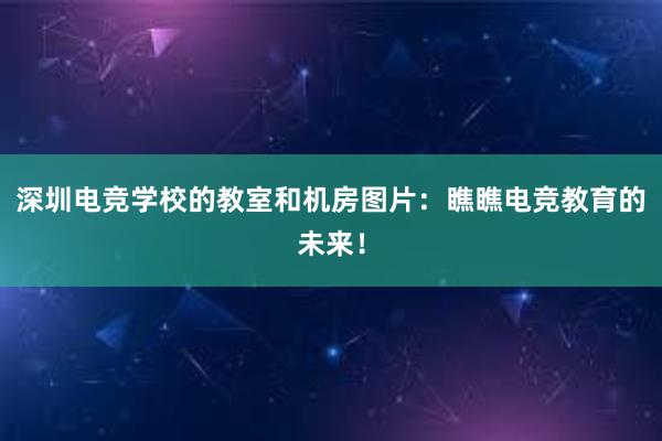 深圳电竞学校的教室和机房图片：瞧瞧电竞教育的未来！