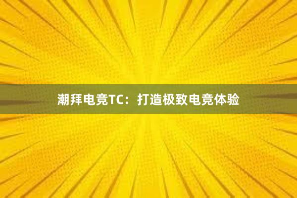 潮拜电竞TC：打造极致电竞体验