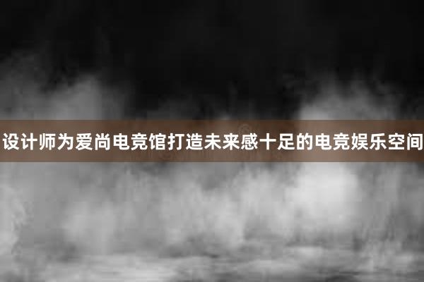 设计师为爱尚电竞馆打造未来感十足的电竞娱乐空间