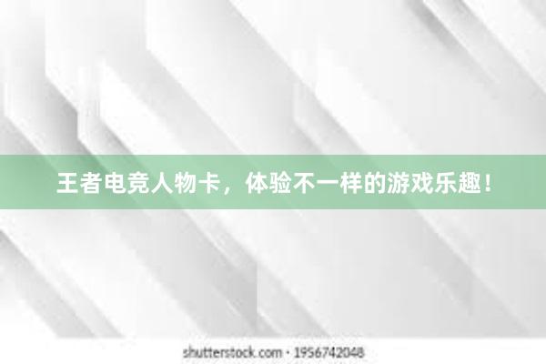 王者电竞人物卡，体验不一样的游戏乐趣！