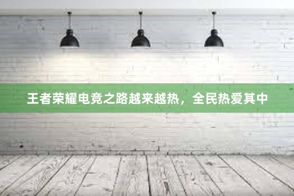 王者荣耀电竞之路越来越热，全民热爱其中