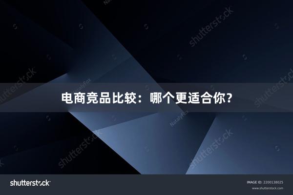 电商竞品比较：哪个更适合你？