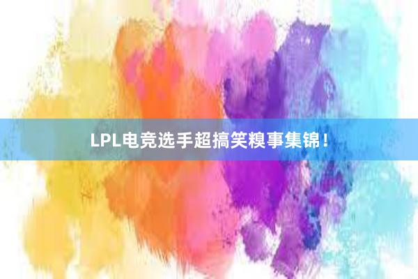 LPL电竞选手超搞笑糗事集锦！