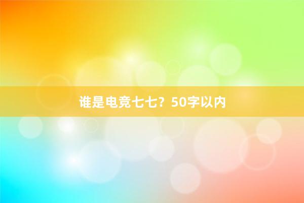 谁是电竞七七？50字以内