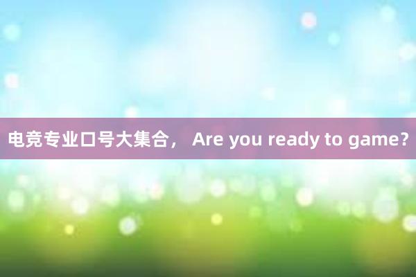 电竞专业口号大集合， Are you ready to game？