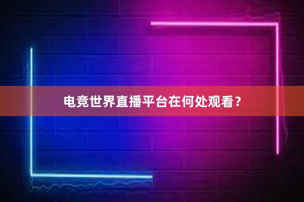 电竞世界直播平台在何处观看？