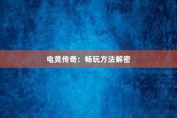 电竞传奇：畅玩方法解密