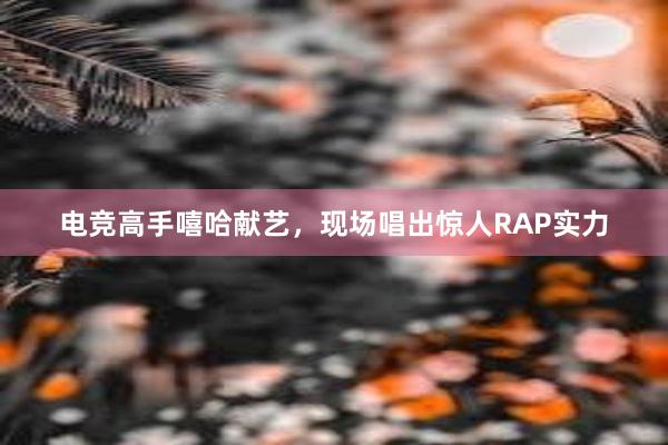 电竞高手嘻哈献艺，现场唱出惊人RAP实力