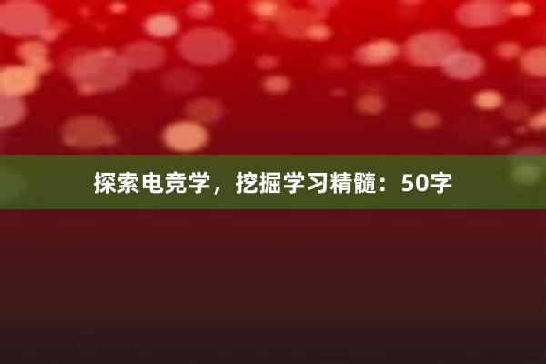 探索电竞学，挖掘学习精髓：50字